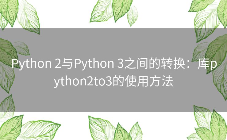 Python 2与Python 3之间的转换:库python2to3的使用方法 Python 2与Python 3之间的转换:库python2to3的使用方法