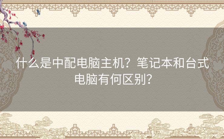 什么是中配电脑主机？笔记本和台式电脑有何区别？