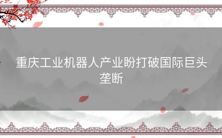 重庆工业机器人产业盼打破国际巨头垄断 重庆工业机器人产业盼打破国际巨头垄断