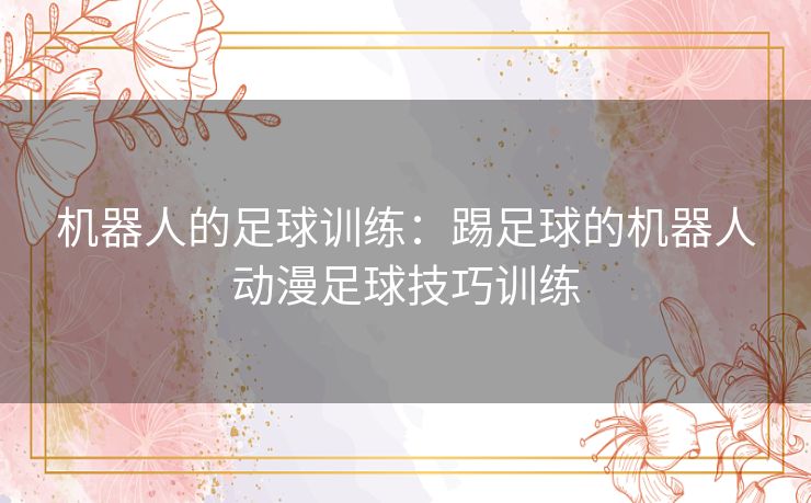机器人的足球训练：踢足球的机器人动漫足球技巧训练
