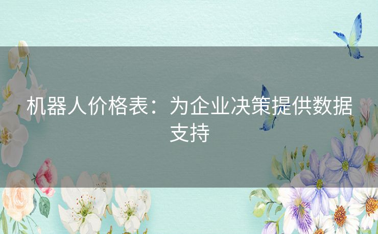机器人价格表:为企业决策提供数据支持 机器人价格表:为企业决策提供数据支持