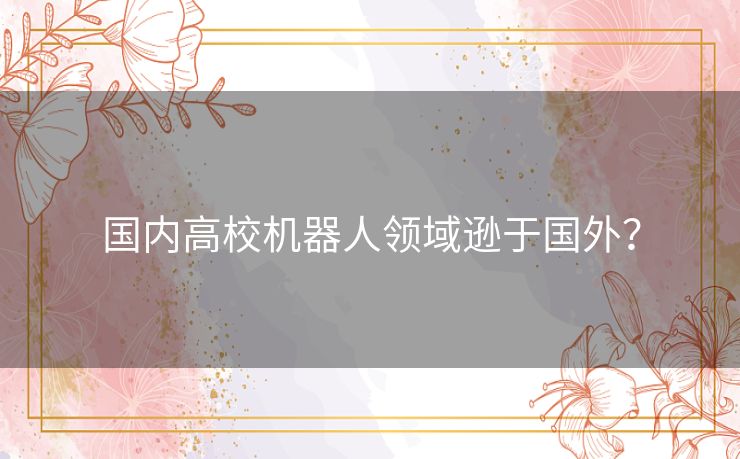 国内高校机器人领域逊于国外? 国内高校机器人领域逊于国外?