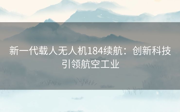 新一代载人无人机184续航:创新科技引领航空工业 新一代载人无人机184续航:创新科技引领航空工业
