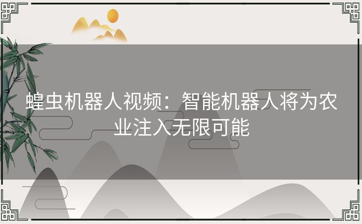 蝗虫机器人视频:智能机器人将为农业注入无限可能 蝗虫机器人视频:智能机器人将为农业注入无限可能