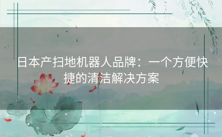 日本产扫地机器人品牌：一个方便快捷的清洁解决方案