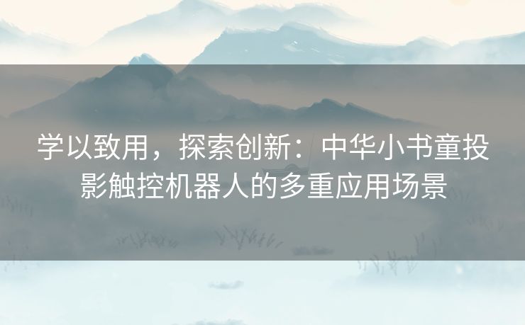 学以致用,探索创新:中华小书童投影触控机器人的多重应用场景 学以致用,探索创新:中华小书童投影触控机器人的多重应用场景