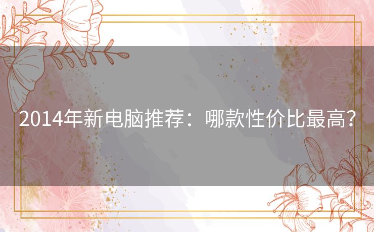 2014年新电脑推荐:哪款性价比最高? 2014年新电脑推荐:哪款性价比最高?