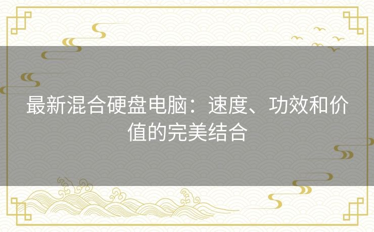最新混合硬盘电脑：速度、功效和价值的完美结合