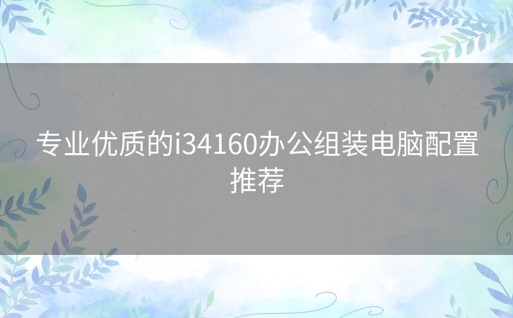 专业优质的i34160办公组装电脑配置推荐 专业优质的i34160办公组装电脑配置推荐