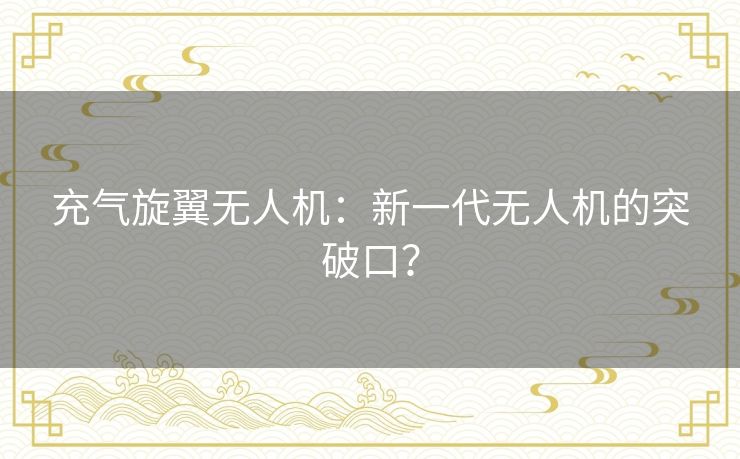 充气旋翼无人机:新一代无人机的突破口? 充气旋翼无人机:新一代无人机的突破口?