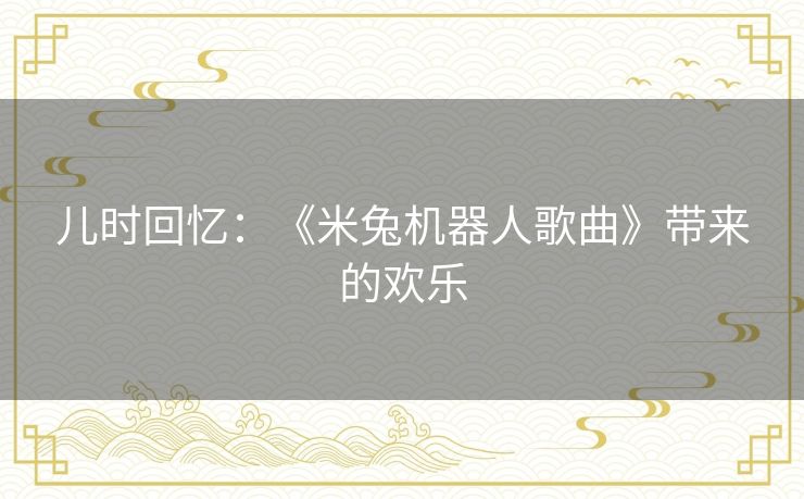 儿时回忆:《米兔机器人歌曲》带来的欢乐 儿时回忆:《米兔机器人歌曲》带来的欢乐