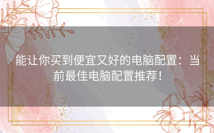 能让你买到便宜又好的电脑配置：当前最佳电脑配置推荐！