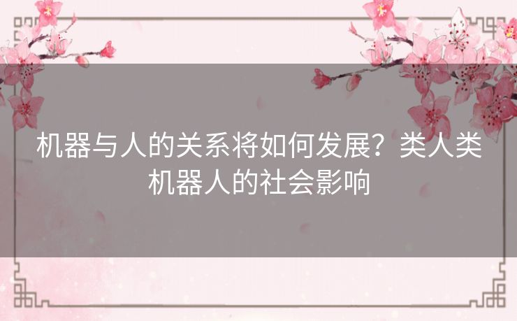 机器与人的关系将如何发展？类人类机器人的社会影响