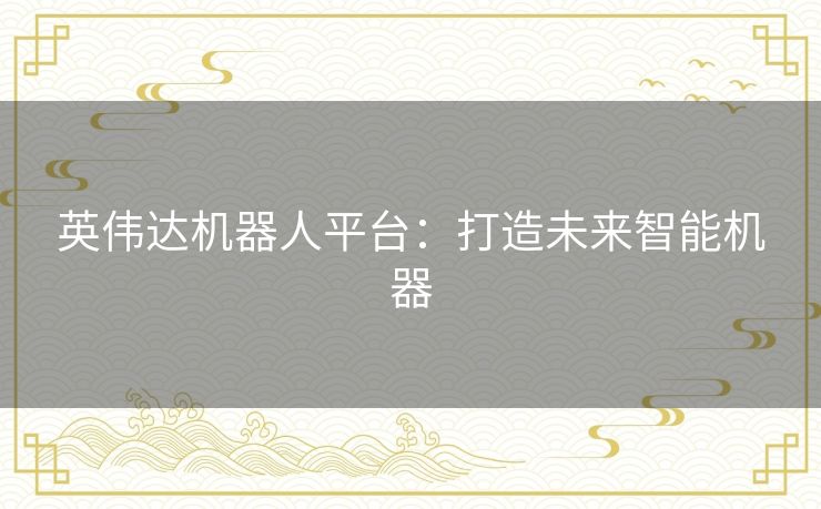 英伟达机器人平台：打造未来智能机器