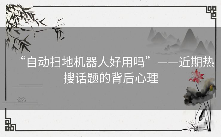 “自动扫地机器人好用吗”——近期热搜话题的背后心理 “自动扫地机器人好用吗”——近期热搜话题的背后心理