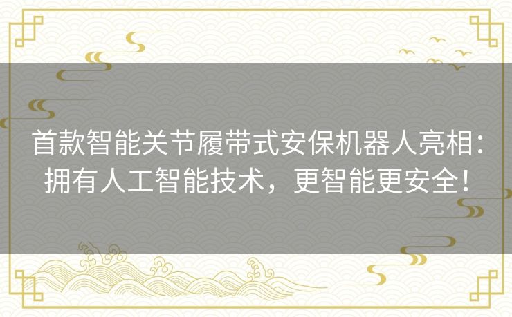 首款智能关节履带式安保机器人亮相:拥有人工智能技术,更智能更安全! 首款智能关节履带式安保机器人亮相:拥有人工智能技术,更智能更安全!