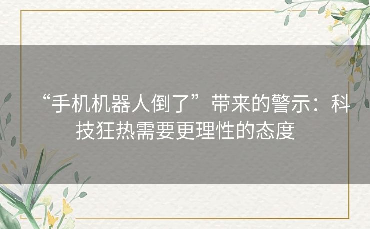 “手机机器人倒了”带来的警示：科技狂热需要更理性的态度