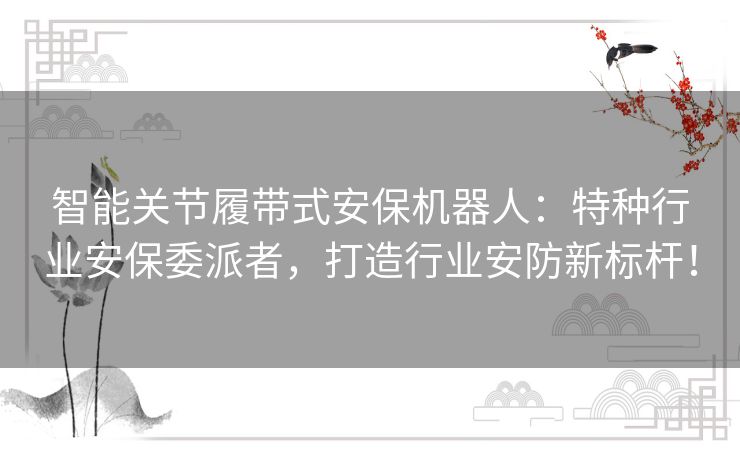 智能关节履带式安保机器人：特种行业安保委派者，打造行业安防新标杆！
