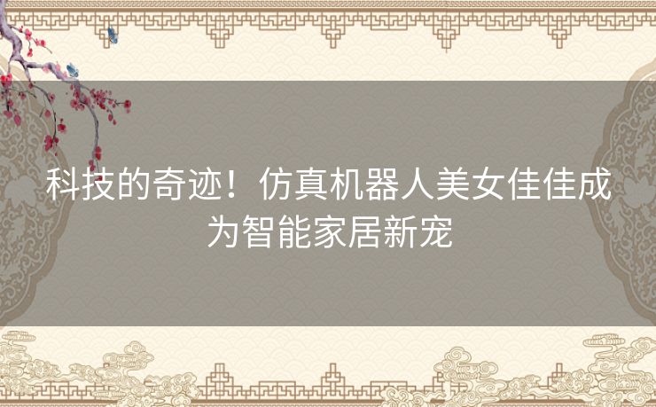 科技的奇迹！仿真机器人美女佳佳成为智能家居新宠