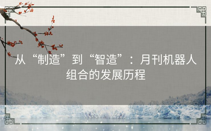 从“制造”到“智造”:月刊机器人组合的发展历程 从“制造”到“智造”:月刊机器人组合的发展历程