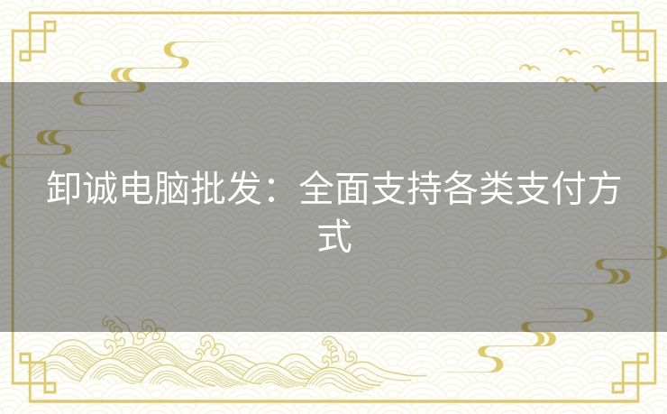 卸诚电脑批发：全面支持各类支付方式