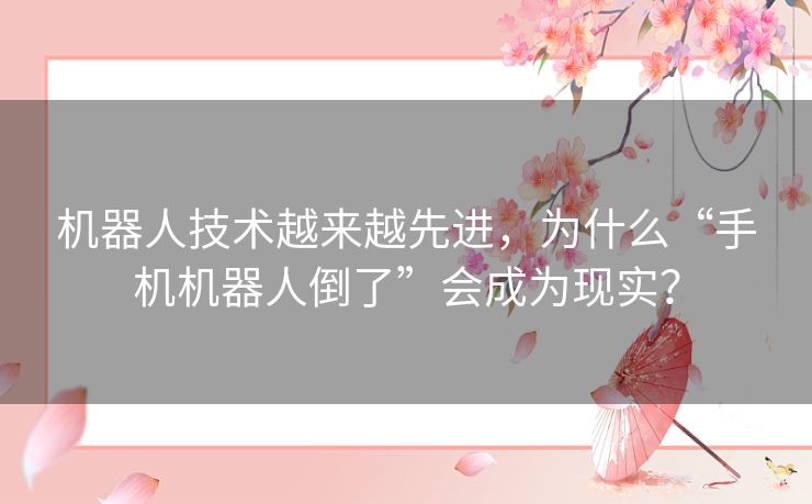 机器人技术越来越先进，为什么“手机机器人倒了”会成为现实？