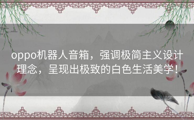 oppo机器人音箱，强调极简主义设计理念，呈现出极致的白色生活美学！