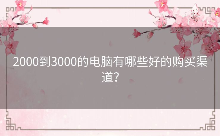 2000到3000的电脑有哪些好的购买渠道? 2000到3000的电脑有哪些好的购买渠道?