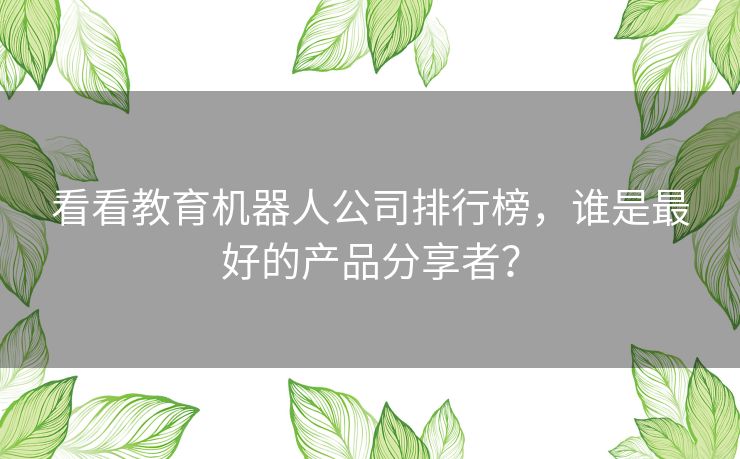 看看教育机器人公司排行榜，谁是最好的产品分享者？