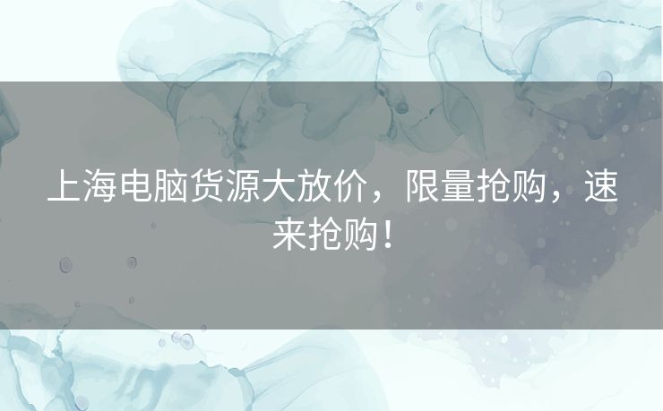上海电脑货源大放价，限量抢购，速来抢购！