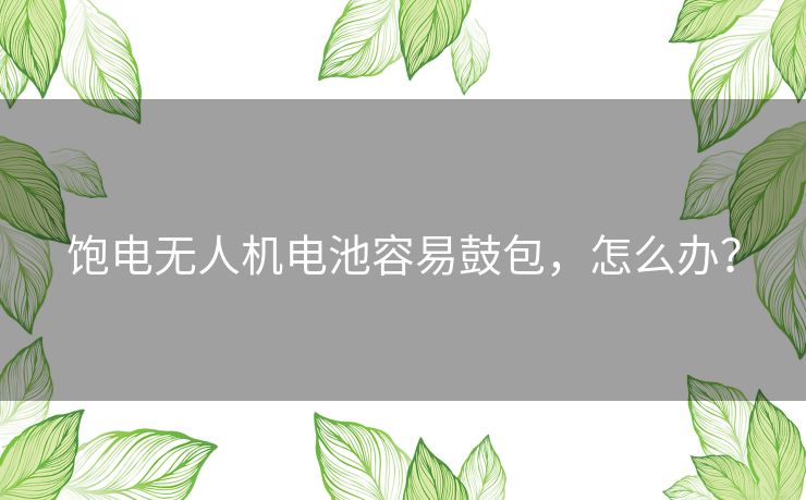饱电无人机电池容易鼓包，怎么办？