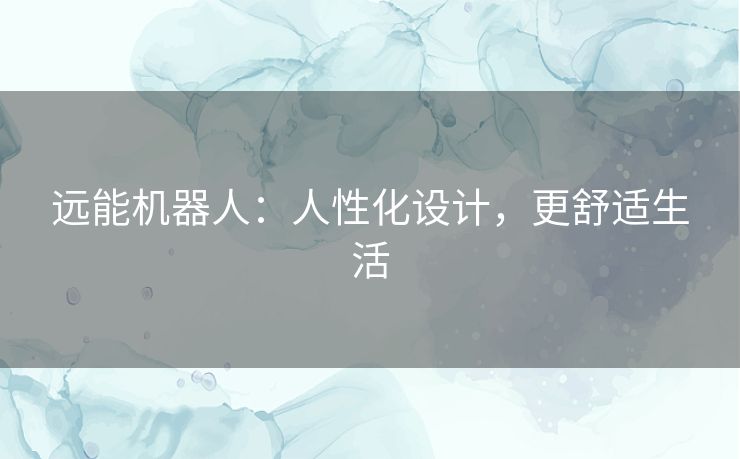 远能机器人：人性化设计，更舒适生活