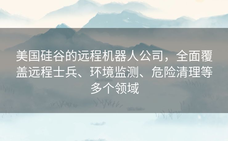 美国硅谷的远程机器人公司,全面覆盖远程士兵、环境监测、危险清理等多个领域 美国硅谷的远程机器人公司,全面覆盖远程士兵、环境监测、危险清理等多个领域