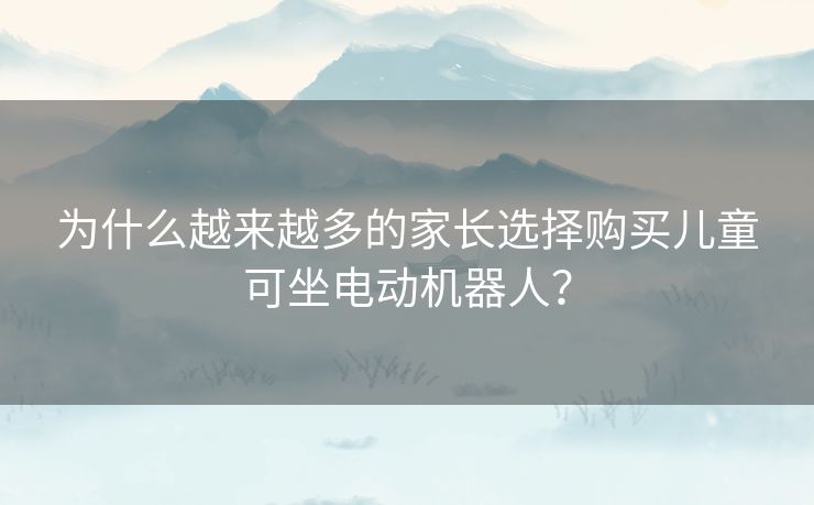为什么越来越多的家长选择购买儿童可坐电动机器人？