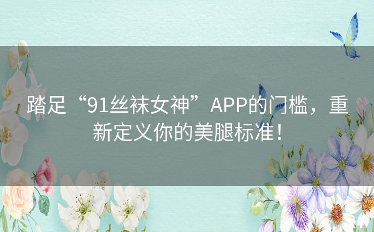 踏足“91丝袜女神”APP的门槛，重新定义你的美腿标准！