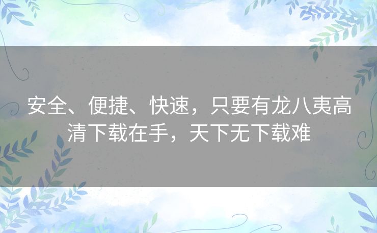 安全、便捷、快速，只要有龙八夷高清下载在手，天下无下载难