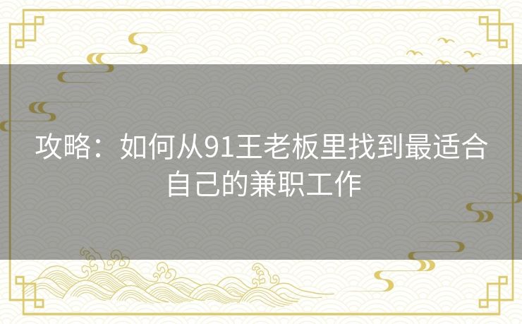 攻略:如何从91王老板里找到最适合自己的兼职工作 攻略:如何从91王老板里找到最适合自己的兼职工作