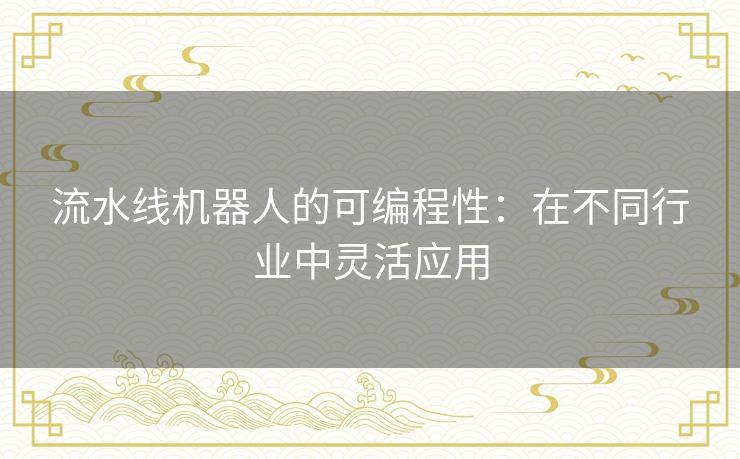 流水线机器人的可编程性:在不同行业中灵活应用 流水线机器人的可编程性:在不同行业中灵活应用