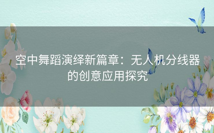 空中舞蹈演绎新篇章：无人机分线器的创意应用探究