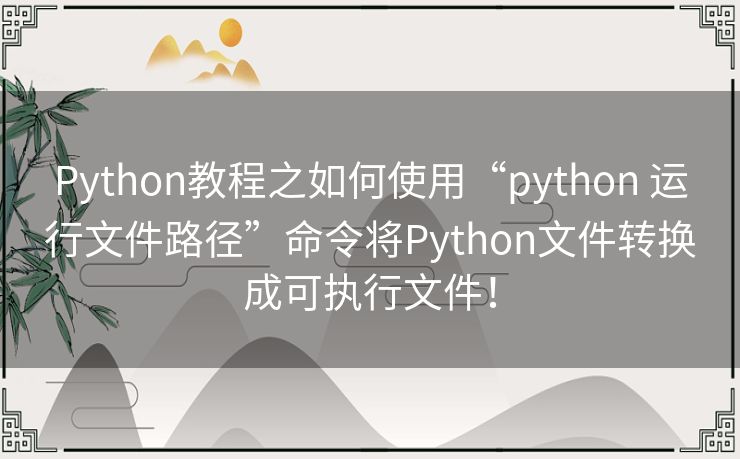 Python教程之如何使用“python 运行文件路径”命令将Python文件转换成可执行文件! Python教程之如何使用“python 运行文件路径”命令将Python文件转换成可执行文件!
