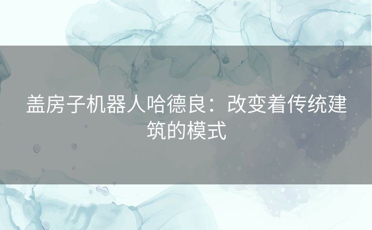 盖房子机器人哈德良:改变着传统建筑的模式 盖房子机器人哈德良:改变着传统建筑的模式