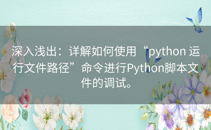 深入浅出:详解如何使用“python 运行文件路径”命令进行Python脚本文件的调试。 深入浅出:详解如何使用“python 运行文件路径”命令进行Python脚本文件的调试。