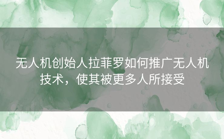 无人机创始人拉菲罗如何推广无人机技术，使其被更多人所接受
