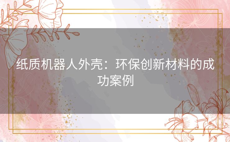 纸质机器人外壳:环保创新材料的成功案例 纸质机器人外壳:环保创新材料的成功案例