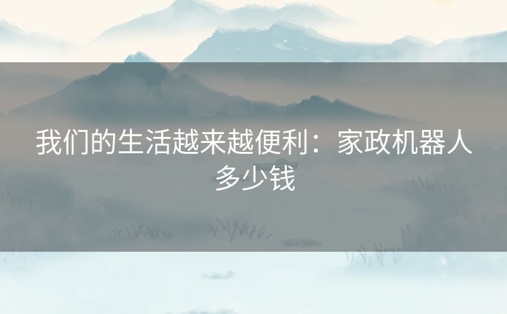 我们的生活越来越便利:家政机器人多少钱 我们的生活越来越便利:家政机器人多少钱