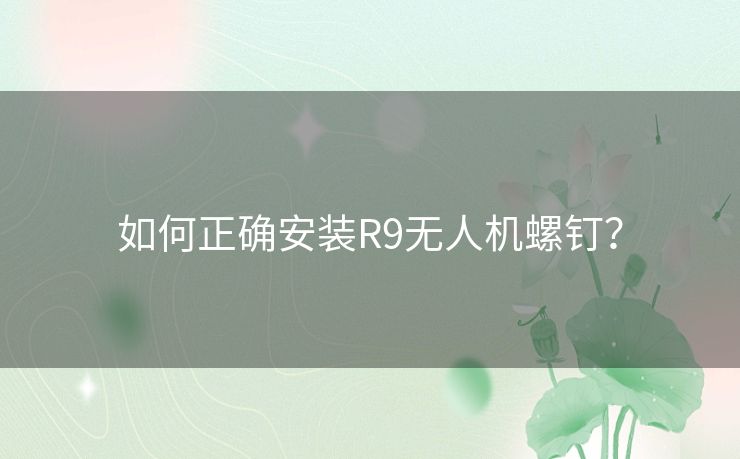 如何正确安装R9无人机螺钉？