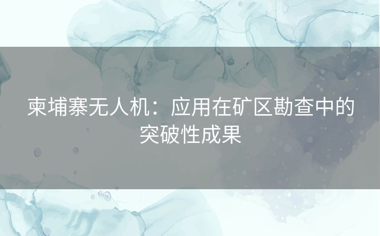 柬埔寨无人机：应用在矿区勘查中的突破性成果