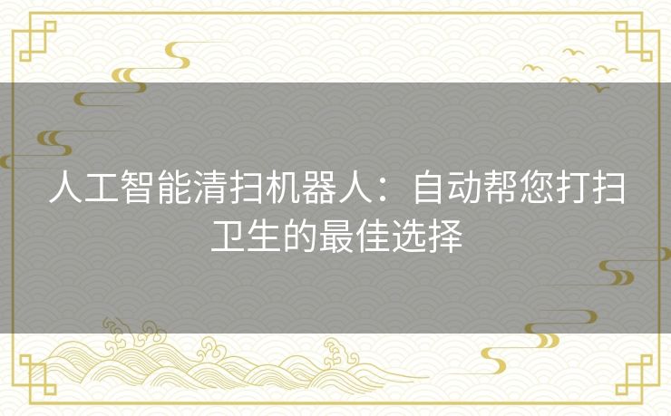 人工智能清扫机器人：自动帮您打扫卫生的最佳选择