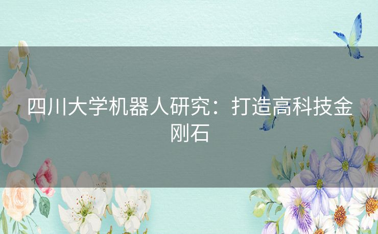 四川大学机器人研究:打造高科技金刚石 四川大学机器人研究:打造高科技金刚石