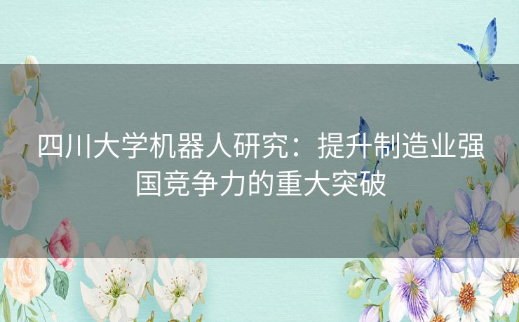 四川大学机器人研究:提升制造业强国竞争力的重大突破 四川大学机器人研究:提升制造业强国竞争力的重大突破